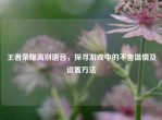 王者荣耀离别语音，探寻游戏中的不舍温情及设置     