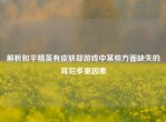 解析和平精英有皮肤却游戏中某些方面缺失的背后多重因素