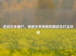 逆战日本僵尸，穿越生死界限的激战及打法攻略