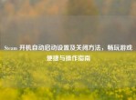 Steam 开机自动启动设置及关闭     ，畅玩游戏便捷与操作指南