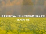 智汇星球STEAM，开启科技与创新融合学习之旅及小游戏下载