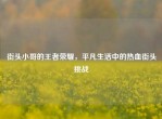 街头小哥的王者荣耀，平凡生活中的热血街头挑战