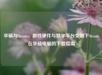 华硕与Steam，游戏硬件与数字平台交融下Steam在华硕电脑的下载指南