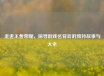 走进王者荣耀，探寻游戏名背后的独特故事与大全