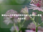 解决Steam卡死更新问题全攻略，应对steam更新卡住状况