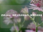 逆战AXR160，穿越火线战场利刃，展望逆战未来