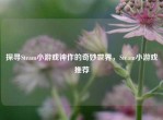 探寻Steam小游戏神作的奇妙世界，Steam小游戏推荐
