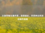 王者荣耀头像共享，连接彼此，共享峡谷风采及操作指南