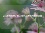 pubg趴窝鼠标，助力吃鸡战场的利器及设置