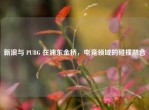 新浪与 PUBG 在浦东金桥，电竞领域的碰撞融合