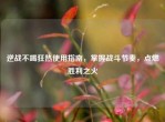 逆战不竭狂热使用指南，掌握战斗节奏，点燃胜利之火