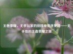 王者荣耀，无手玩家的别样电竞逐梦路——无手哥的王者荣耀之旅