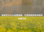 绝地求生PUBG设置指南，打造极致游戏体验的设置     