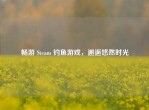 畅游 Steam 钓鱼游戏，邂逅悠然时光