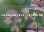 轻松领取LOL皮肤专属头像，打造出众游戏形象