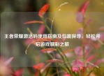 王者荣耀激活码使用指南及位置探寻，轻松开启游戏精彩之旅