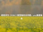 绝地求生（PUBG）重塑角色全攻略，pubg重建角色