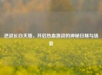 逆战长白天境，开启热血激战的神秘日期与场景