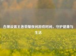 合理设置王者荣耀夜间游戏时间，守护健康与生活