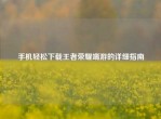 手机轻松下载王者荣耀端游的详细指南