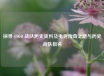 探寻 CSGO 战队历史资料及电竞传奇之路与历史战队排名