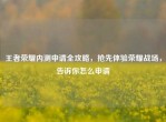 王者荣耀内测申请全攻略，抢先体验荣耀战场，告诉你怎么申请
