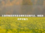 王者荣耀音效发音全解析及设置     ，领略游戏声学魅力