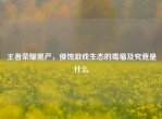 王者荣耀黑产，侵蚀游戏生态的毒瘤及究竟是什么