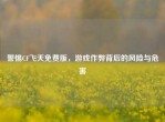 警惕CF飞天免费版，游戏作弊背后的风险与危害
