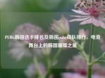 PUBG韩国选手排名及韩国pubg战队排行，电竞舞台上的韩国璀璨之星
