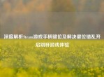 深度解析Steam游戏手柄键位及解决键位错乱开启别样游戏体验