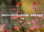 绝地求生与和平精英登录指南，如何登录别人的号