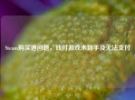 Steam购买遇问题，钱付游戏未到手及无法支付