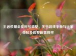 王者荣耀全能称号调整，关乎游戏平衡与玩家体验及调整位置探寻
