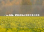 CSGO 咆哮，枪械美学与竞技     的碰撞