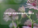 王者荣耀比赛直播观战畅享与关闭     