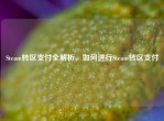 Steam转区支付全解析，如何进行Steam转区支付