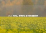 CSGO 枪兵，硝烟弥漫的热血战场
