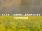 和平精英，一款现象级多人在线战术竞技手游的游戏类型探讨
