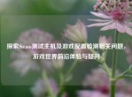 探索Steam测试主机及游戏配置检测相关问题，游戏世界前沿体验与疑问