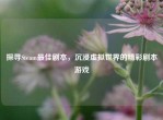 探寻Steam更佳剧本，沉浸虚拟世界的精彩剧本游戏