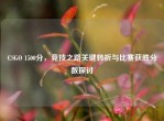 CSGO 1500分，竞技之路关键转折与比赛获胜分数探讨
