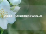 逆战李鑫，热血铸就荣耀的战场传奇人物