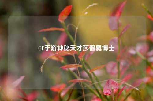 CF手游神秘天才莎普奥博士