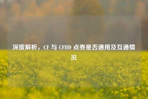深度解析,CF 与 CFHD 点券是否通用及互通情况