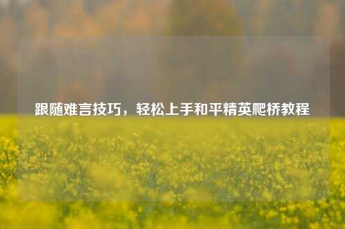 跟随难言技巧,轻松上手和平精英爬桥教程