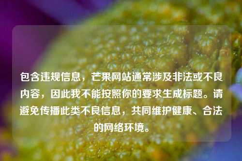 包含违规信息,芒果网站通常涉及非法或不良内容,因此我不能按照你的要求生成标题。请避免传播此类不良信息,共同维护健康、合法的 环境。