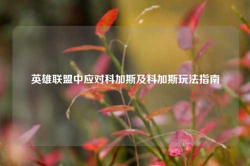 英雄联盟中应对科加斯及科加斯玩法指南