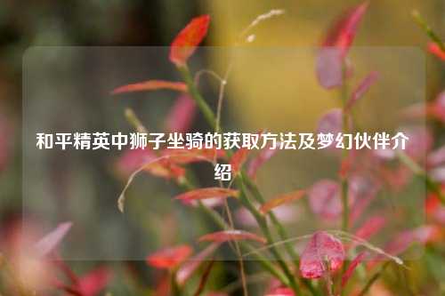 和平精英中狮子坐骑的获取 及梦幻伙伴介绍