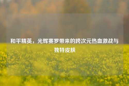 和平精英,光辉赛罗带来的跨次元热血激战与独特皮肤